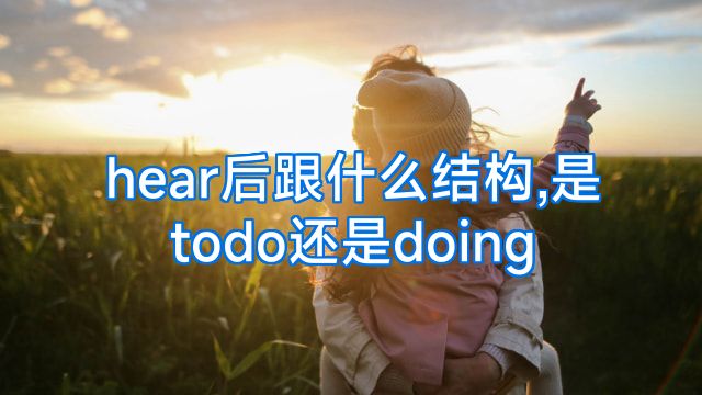 hear后跟什么结构,是todo还是doing