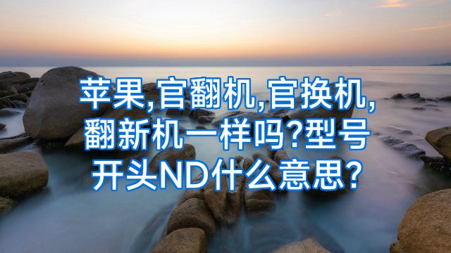 苹果,官翻机,官换机,翻新机一样吗?型号开头ND什么意思?