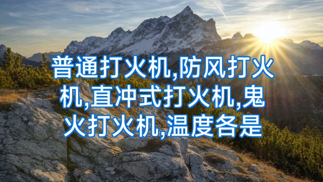普通打火机,防风打火机,直冲式打火机,鬼火打火机,温度各是