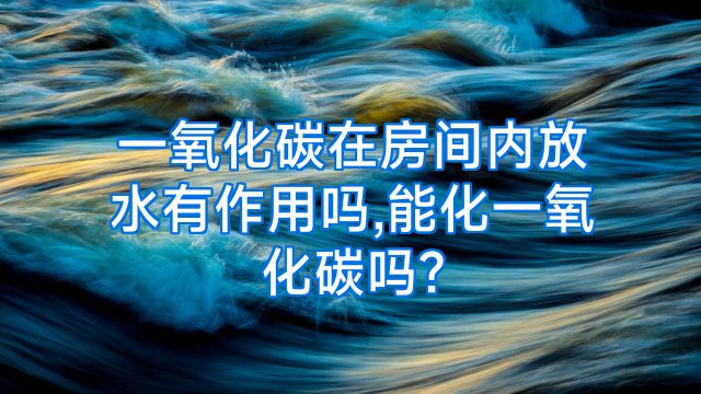 一氧化碳在房间内放水有作用吗,能化一氧化碳吗?