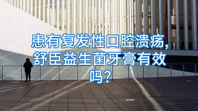 患有复发性口腔溃疡,舒臣益生菌牙膏有效吗?