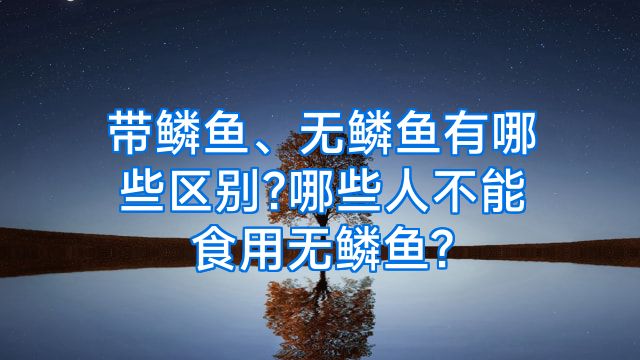 带鳞鱼、无鳞鱼有哪些区别?哪些人不能食用无鳞鱼?