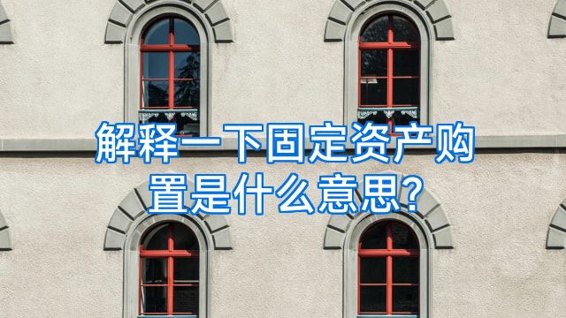 解释一下固定资产购置是什么意思?