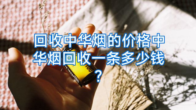 回收中华烟的价格中华烟回收一条多少钱?