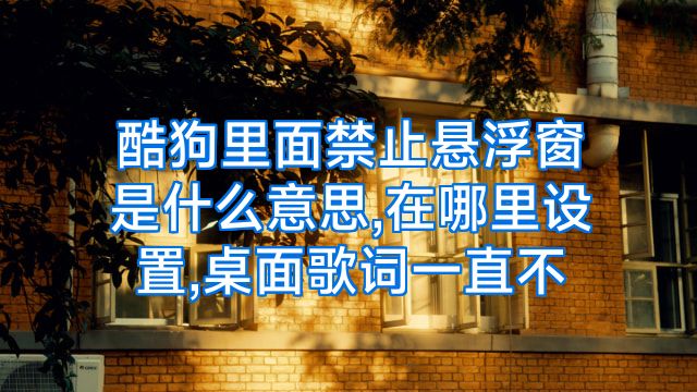 酷狗里面禁止悬浮窗是什么意思,在哪里设置,桌面歌词一直不