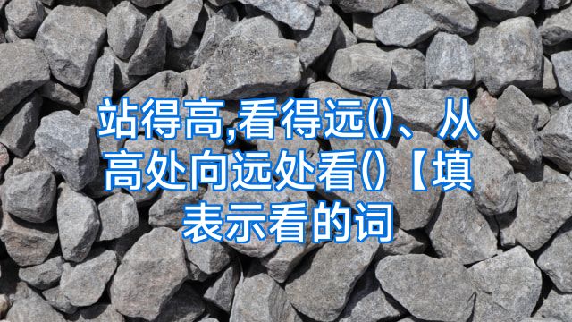 站得高,看得远()、从高处向远处看()【填表示看的词