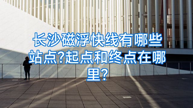 长沙磁浮快线有哪些站点?起点和终点在哪里?