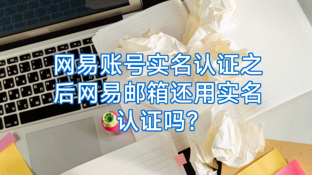 网易账号实名认证之后网易邮箱还用实名认证吗?