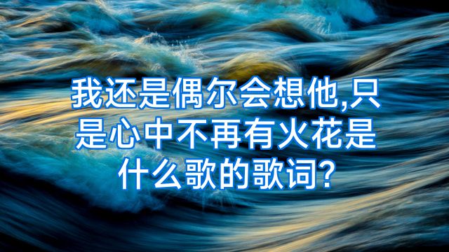 我还是偶尔会想他,只是心中不再有火花是什么歌的歌词?