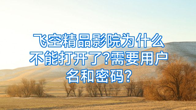 飞空精品影院为什么不能打开了?需要用户名和密码?