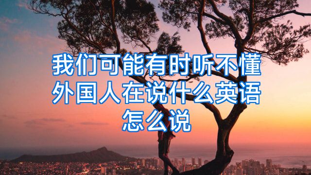 我们可能有时听不懂外国人在说什么英语怎么说