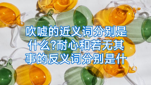 吹嘘的近义词分别是什么?耐心和若无其事的反义词分别是什