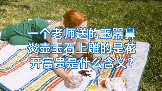 一个老师送的玉器鼻炎壶玉石上雕的是花开富贵是什么含义?