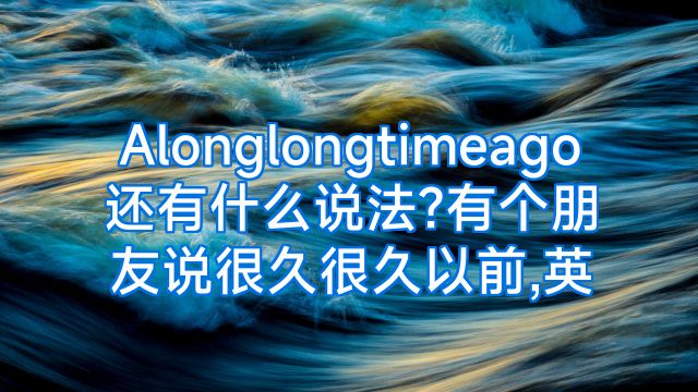 Alonglongtimeago还有什么说法?有个朋友说很久很久以前,英