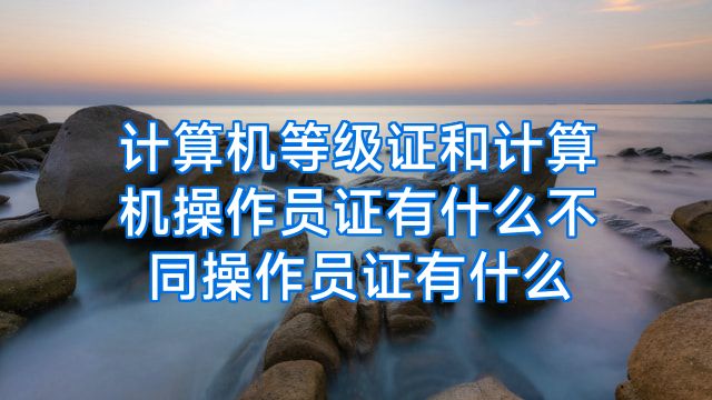 计算机等级证和计算机操作员证有什么不同操作员证有什么