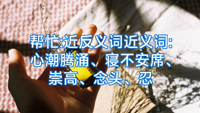 帮忙:近反义词近义词:心潮腾涌、寝不安席、崇高、念头、忍