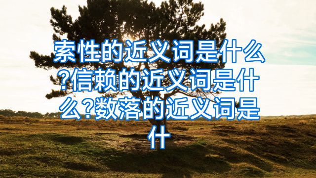索性的近义词是什么?信赖的近义词是什么?数落的近义词是什