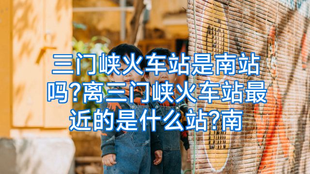 三门峡火车站是南站吗?离三门峡火车站最近的是什么站?南
