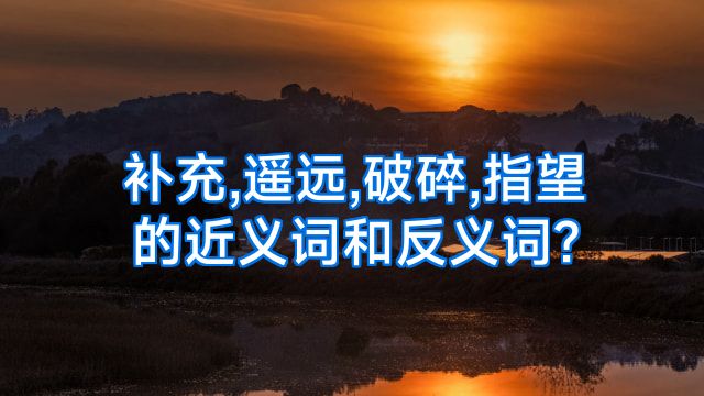 补充,遥远,破碎,指望的近义词和反义词?