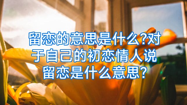 留恋的意思是什么?对于自己的初恋情人说留恋是什么意思?