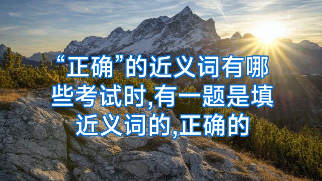 “正确”的近义词有哪些考试时,有一题是填近义词的,正确的