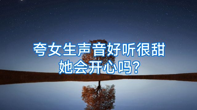 夸女生声音好听很甜她会开心吗?