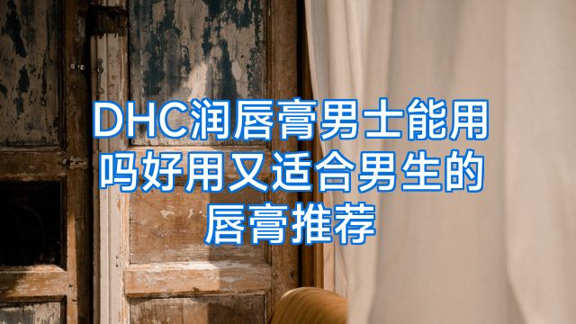 DHC润唇膏男士能用吗好用又适合男生的唇膏推荐