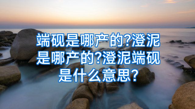 端砚是哪产的?澄泥是哪产的?澄泥端砚是什么意思?