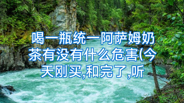 喝一瓶统一阿萨姆奶茶有没有什么危害(今天刚买,和完了,听