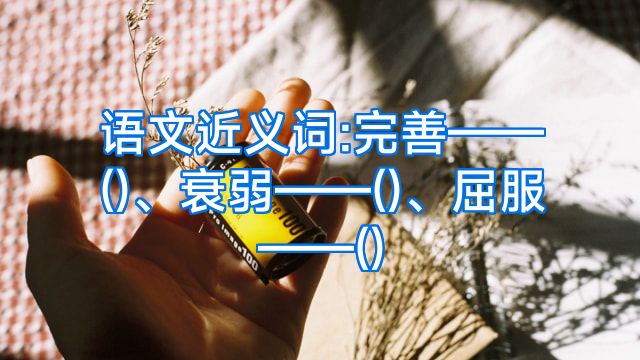 语文近义词:完善——()、衰弱——()、屈服——()