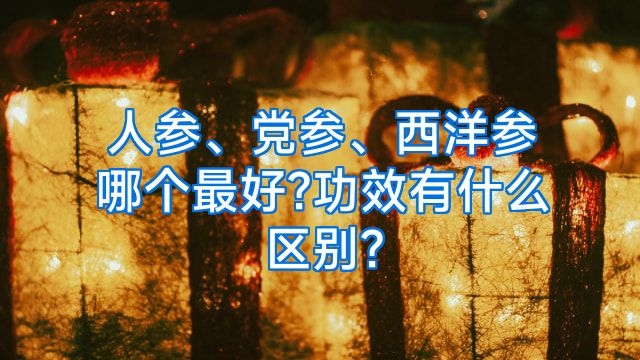 人参、党参、西洋参哪个最好?功效有什么区别?