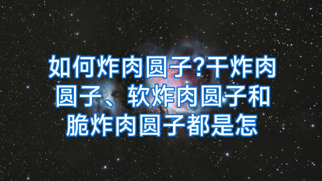 如何炸肉圆子?干炸肉圆子、软炸肉圆子和脆炸肉圆子都是怎