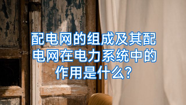 配电网的组成及其配电网在电力系统中的作用是什么?