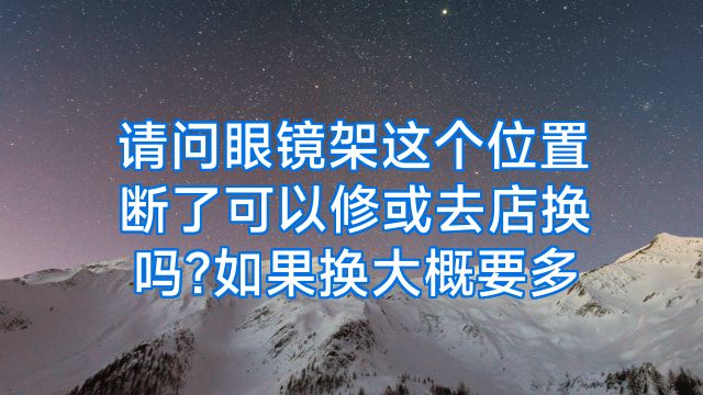 请问眼镜架这个位置断了可以修或去店换吗?如果换大概要多