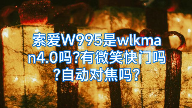 索爱W995是wlkman4.0吗?有微笑快门吗?自动对焦吗?