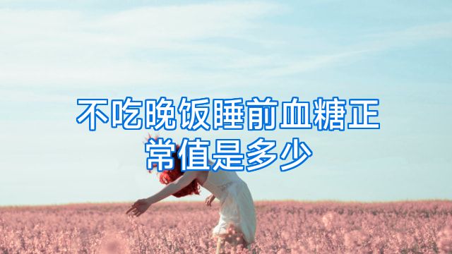 不吃晚饭睡前血糖正常值是多少