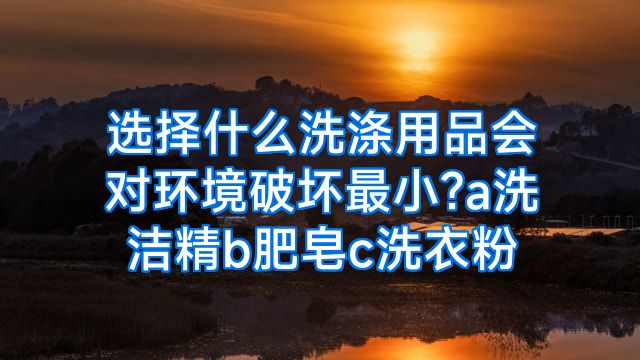 选择什么洗涤用品会对环境破坏最小?a洗洁精b肥皂c洗衣粉