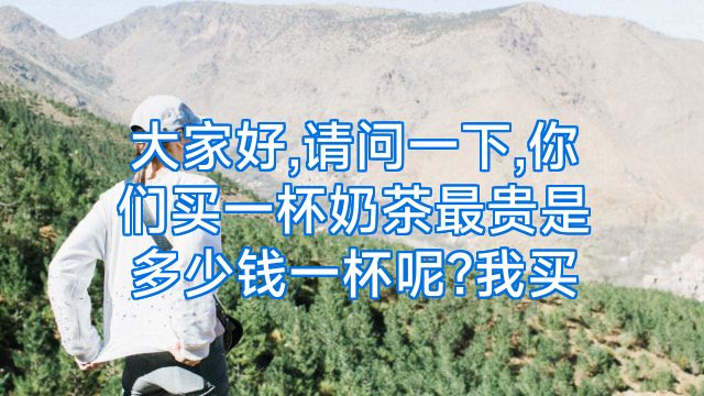 大家好,请问一下,你们买一杯奶茶最贵是多少钱一杯呢?我买