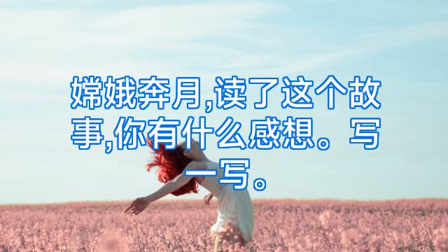 嫦娥奔月,读了这个故事,你有什么感想。写一写。