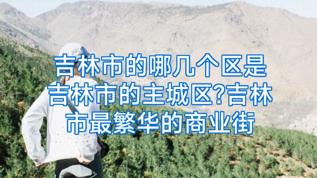 吉林市的哪几个区是吉林市的主城区?吉林市最繁华的商业街