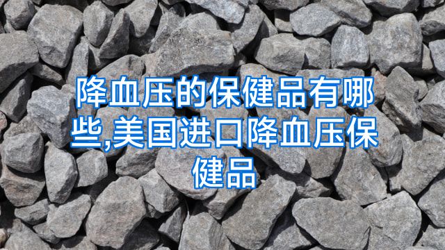 降血压的保健品有哪些,美国进口降血压保健品