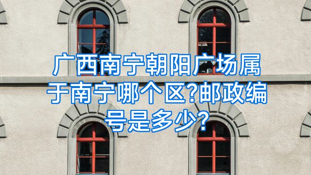 广西南宁朝阳广场属于南宁哪个区?邮政编号是多少?