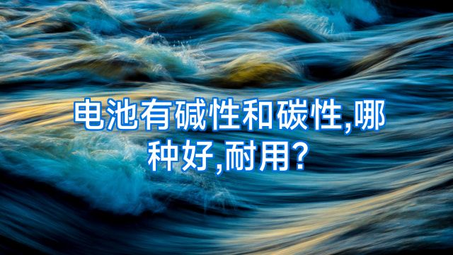 电池有碱性和碳性,哪种好,耐用?