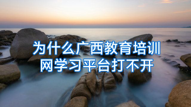 为什么广西教育培训网学习平台打不开