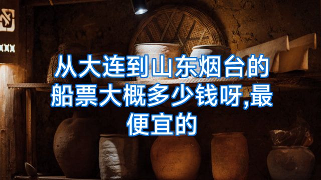 从大连到山东烟台的船票大概多少钱呀,最便宜的