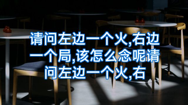请问左边一个火,右边一个局,该怎么念呢请问左边一个火,右