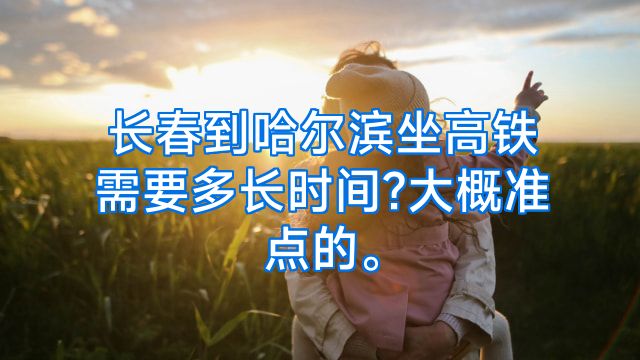 长春到哈尔滨坐高铁需要多长时间?大概准点的。