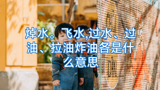 焯水。飞水,过水、过油、拉油炸油各是什么意思