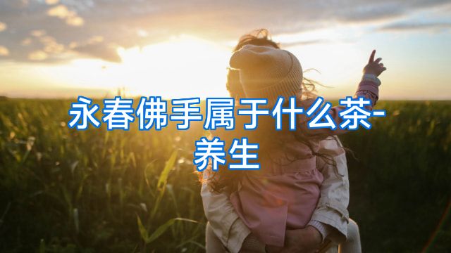 永春佛手属于什么茶-养生