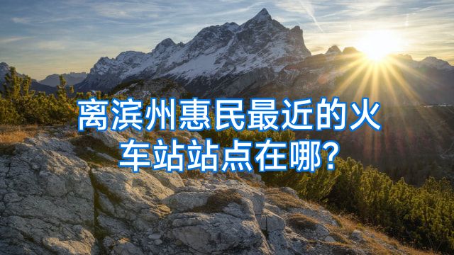 离滨州惠民最近的火车站站点在哪?
